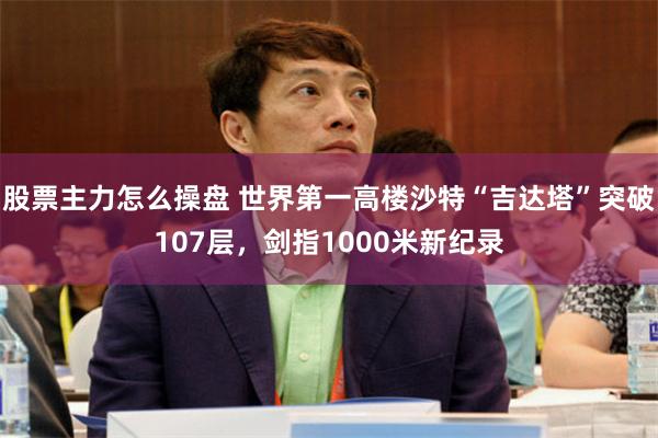 股票主力怎么操盘 世界第一高楼沙特“吉达塔”突破107层,剑指1000米新纪录