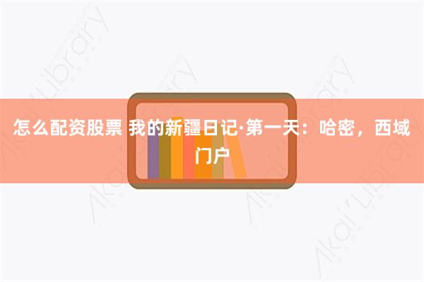 怎么配资股票 我的新疆日记·第一天：哈密，西域门户