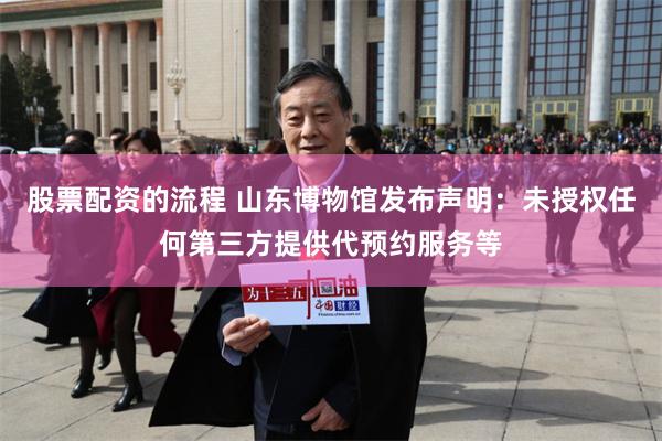 股票配资的流程 山东博物馆发布声明：未授权任何第三方提供代预约服务等